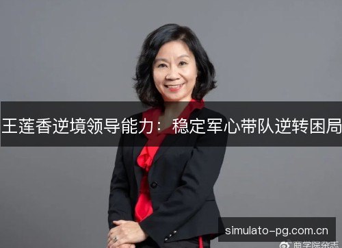 王莲香逆境领导能力：稳定军心带队逆转困局