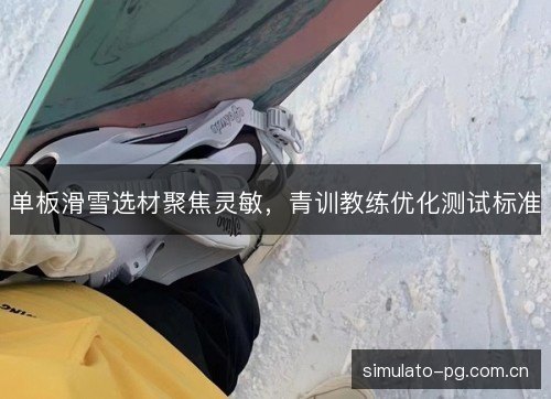 单板滑雪选材聚焦灵敏,青训教练优化测试标准 单板滑雪选材聚焦灵敏,青训教练优化测试标准